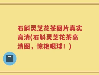 石斛灵芝花茶图片真实高清(石斛灵芝花茶高清图，惊艳眼球！)
