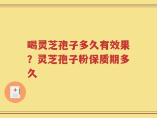 喝灵芝孢子多久有效果？灵芝孢子粉保质期多久