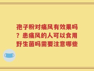 孢子粉对痛风有效果吗？患痛风的人可以食用野生菌吗需要注意哪些
