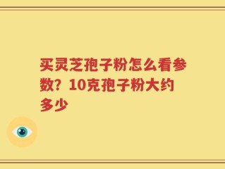 买灵芝孢子粉怎么看参数？10克孢子粉大约多少