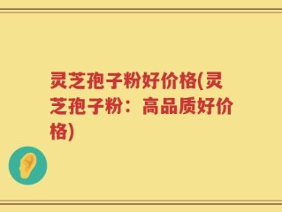 灵芝孢子粉好价格(灵芝孢子粉：高品质好价格)