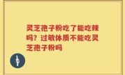 灵芝孢子粉吃了能吃辣吗？过敏体质不能吃灵芝孢子粉吗