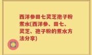 西洋参田七灵芝孢子粉煮水(西洋参、田七、灵芝、孢子粉的煮水方法分享)