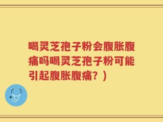 喝灵芝孢子粉会腹胀腹痛吗喝灵芝孢子粉可能引起腹胀腹痛？)