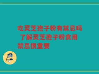 吃灵芝孢子粉有禁忌吗 了解灵芝孢子粉食用禁忌很重要