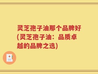 灵芝孢子油那个品脾好(灵芝孢子油：品质卓越的品脾之选)