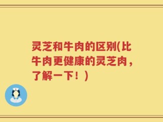 灵芝和牛肉的区别(比牛肉更健康的灵芝肉，了解一下！)