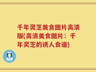 千年灵芝美食图片高清版(高清美食图片：千年灵芝的诱人食谱)