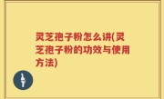 灵芝孢子粉怎么讲(灵芝孢子粉的功效与使用方法)