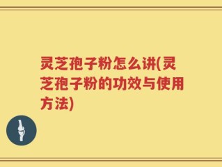 灵芝孢子粉怎么讲(灵芝孢子粉的功效与使用方法)