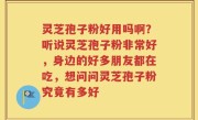 灵芝孢子粉好用吗啊？听说灵芝孢子粉非常好，身边的好多朋友都在吃，想问问灵芝孢子粉究竟有多好