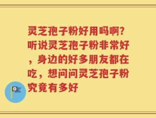 灵芝孢子粉好用吗啊？听说灵芝孢子粉非常好，身边的好多朋友都在吃，想问问灵芝孢子粉究竟有多好