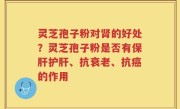 灵芝孢子粉对肾的好处？灵芝孢子粉是否有保肝护肝、抗衰老、抗癌的作用