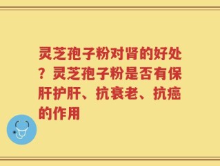 灵芝孢子粉对肾的好处？灵芝孢子粉是否有保肝护肝、抗衰老、抗癌的作用