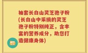 袖套长白山灵芝孢子粉(长白山中采摘的灵芝孢子粉特别纯正，含丰富的营养成分，助您打造健康身体)