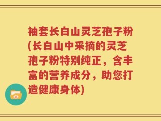 袖套长白山灵芝孢子粉(长白山中采摘的灵芝孢子粉特别纯正，含丰富的营养成分，助您打造健康身体)