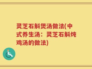 灵芝石斛煲汤做法(中式养生汤：灵芝石斛炖鸡汤的做法)