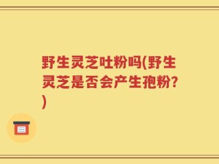 野生灵芝吐粉吗(野生灵芝是否会产生孢粉？)