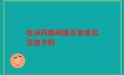 吃汤药期间能否食用灵芝孢子粉