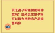 灵芝孢子粉能做肥料种菜吗？请问灵芝孢子粉可以做为初级农产品销售吗你