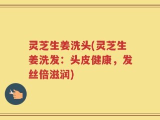 灵芝生姜洗头(灵芝生姜洗发：头皮健康，发丝倍滋润)