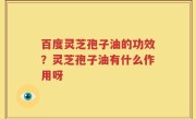 百度灵芝孢子油的功效？灵芝孢子油有什么作用呀