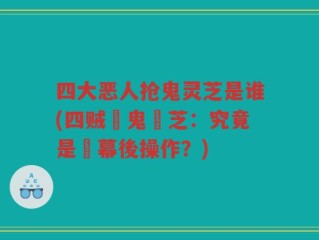 四大恶人抢鬼灵芝是谁(四贼爭鬼靈芝：究竟是誰幕後操作？)