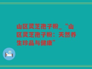 山区灵芝孢子粉_“山区灵芝孢子粉：天然养生珍品与健康”