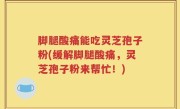 脚腿酸痛能吃灵芝孢子粉(缓解脚腿酸痛，灵芝孢子粉来帮忙！)