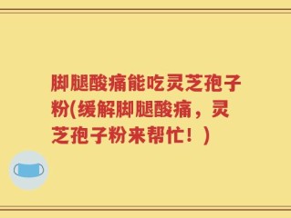 脚腿酸痛能吃灵芝孢子粉(缓解脚腿酸痛，灵芝孢子粉来帮忙！)