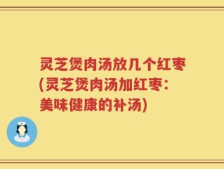 灵芝煲肉汤放几个红枣(灵芝煲肉汤加红枣：美味健康的补汤)