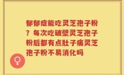郁郁症能吃灵芝孢子粉？每次吃破壁灵芝孢子粉后都有点肚子痛灵芝孢子粉不易消化吗