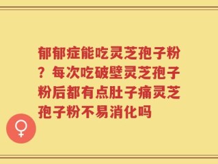 郁郁症能吃灵芝孢子粉？每次吃破壁灵芝孢子粉后都有点肚子痛灵芝孢子粉不易消化吗