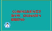 《心胸外科患者与灵芝孢子粉：潜在的关联与健康影响》