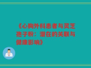《心胸外科患者与灵芝孢子粉：潜在的关联与健康影响》