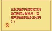 三伏天能不能煮灵芝鸡汤(夏季饮食禁忌？灵芝鸡汤是否适合三伏天？)