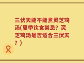三伏天能不能煮灵芝鸡汤(夏季饮食禁忌？灵芝鸡汤是否适合三伏天？)