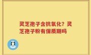 灵芝孢子含抗氧化？灵芝孢子粉有保质期吗