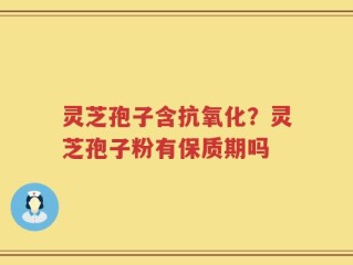 灵芝孢子含抗氧化？灵芝孢子粉有保质期吗