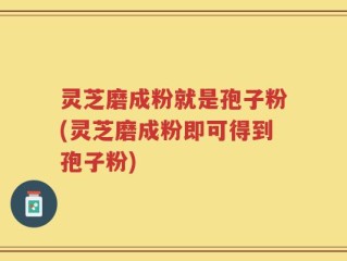灵芝磨成粉就是孢子粉(灵芝磨成粉即可得到孢子粉)