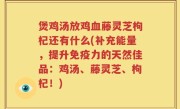 煲鸡汤放鸡血藤灵芝枸杞还有什么(补充能量，提升免疫力的天然佳品：鸡汤、藤灵芝、枸杞！)