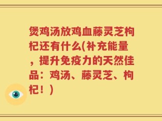 煲鸡汤放鸡血藤灵芝枸杞还有什么(补充能量，提升免疫力的天然佳品：鸡汤、藤灵芝、枸杞！)