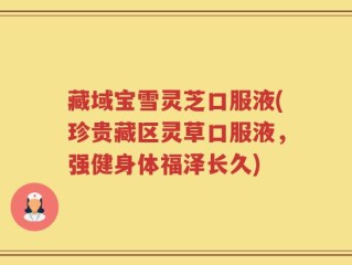 藏域宝雪灵芝口服液(珍贵藏区灵草口服液，强健身体福泽长久)