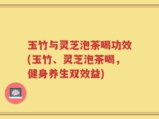 玉竹与灵芝泡茶喝功效(玉竹、灵芝泡茶喝，健身养生双效益)
