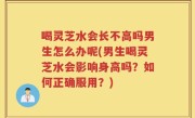 喝灵芝水会长不高吗男生怎么办呢(男生喝灵芝水会影响身高吗？如何正确服用？)