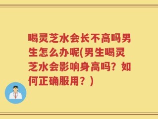 喝灵芝水会长不高吗男生怎么办呢(男生喝灵芝水会影响身高吗？如何正确服用？)