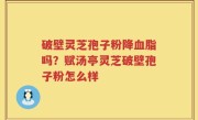 破壁灵芝孢子粉降血脂吗？赋汤亭灵芝破壁孢子粉怎么样