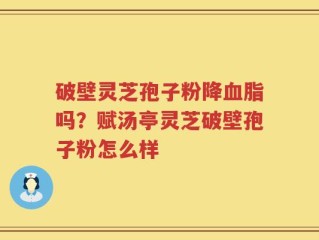 破壁灵芝孢子粉降血脂吗？赋汤亭灵芝破壁孢子粉怎么样