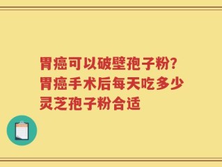 胃癌可以破壁孢子粉？胃癌手术后每天吃多少灵芝孢子粉合适