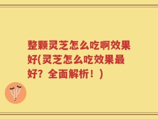 整颗灵芝怎么吃啊效果好(灵芝怎么吃效果最好？全面解析！)